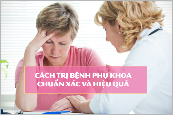 CÁCH TRỊ BỆNH PHỤ KHOA CHUẨN XÁC VÀ HIỆU QUẢ