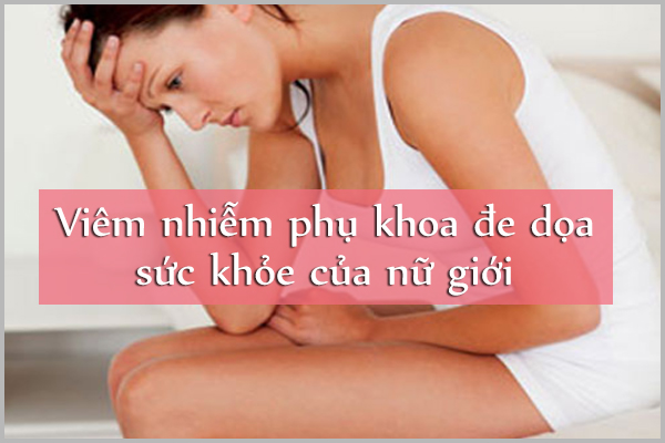 VIÊM NHIỄM PHỤ KHOA GÂY ẢNH HƯỞNG SỨC KHỎE CỦA NỮ GIỚI